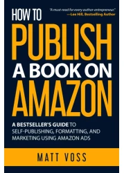 How to Publish a Book on Amazon: A Bestseller&rsquo;s Guide to Self-Publishing, Formatting, and Marketing Using Amazon Ads